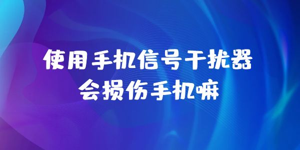 使用手机信号屏蔽器会损坏手机吗